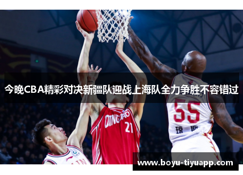 今晚CBA精彩对决新疆队迎战上海队全力争胜不容错过