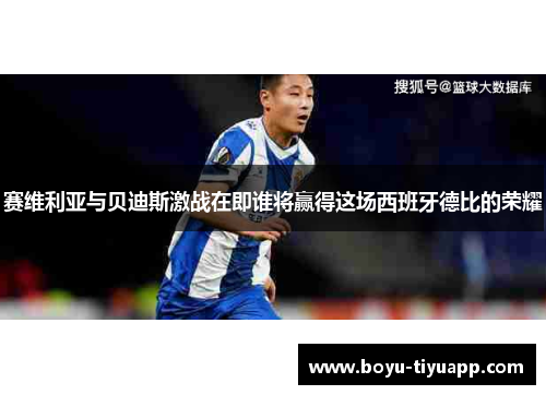 赛维利亚与贝迪斯激战在即谁将赢得这场西班牙德比的荣耀