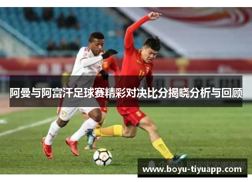 阿曼与阿富汗足球赛精彩对决比分揭晓分析与回顾